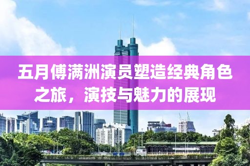 五月傅滿洲演員塑造經典角色之旅,演技與魅力的展現