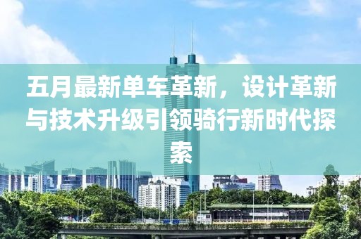 五月最新單車革新，設計革新與技術升級引領騎行新時代探索