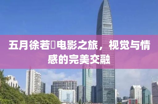 五月徐若瑄電影之旅，視覺與情感的完美交融