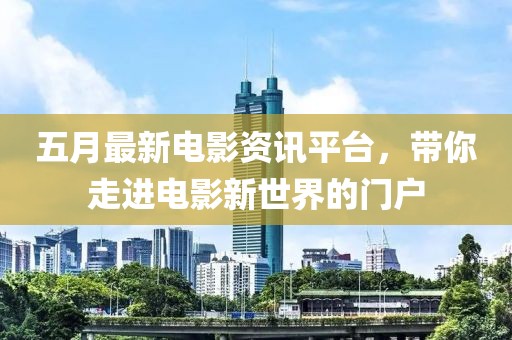 五月最新電影資訊平臺,帶你走進電影新世界的門戶