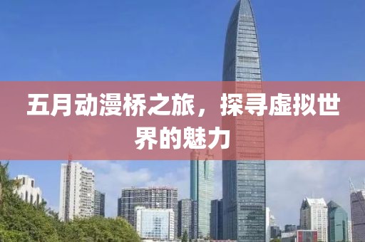 五月動漫橋之旅,探尋虛擬世界的魅力