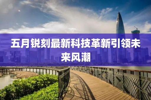 五月銳刻最新科技革新引領未來風潮