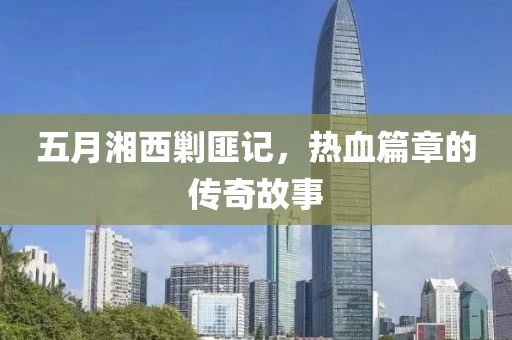 五月湘西剿匪記,熱血篇章的傳奇故事