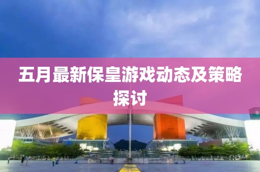 五月最新保皇游戲動態及策略探討