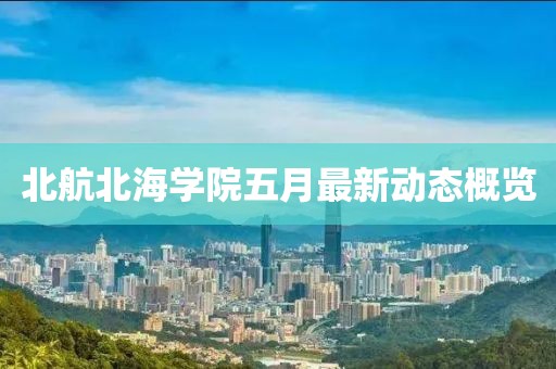 北航北海學院五月最新動態(tài)概覽