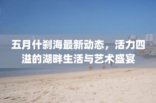五月什剎海最新動態(tài),活力四溢的湖畔生活與藝術盛宴