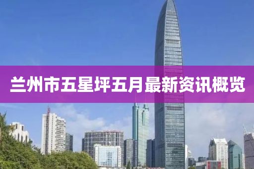 蘭州市五星坪五月最新資訊概覽