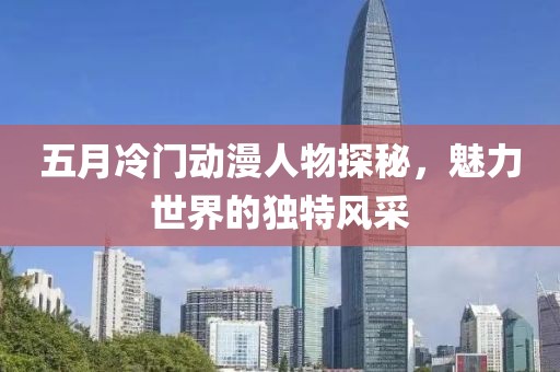 五月冷門動漫人物探秘,魅力世界的獨特風采