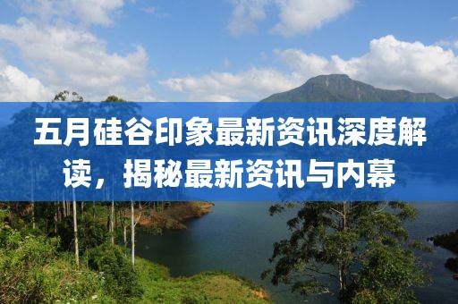 五月硅谷印象最新資訊深度解讀,揭秘最新資訊與內幕