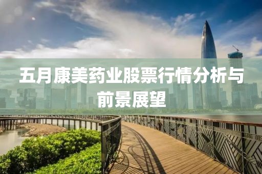 五月康美藥業股票行情分析與前景展望