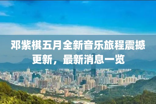 鄧紫棋五月全新音樂旅程震撼更新,最新消息一覽