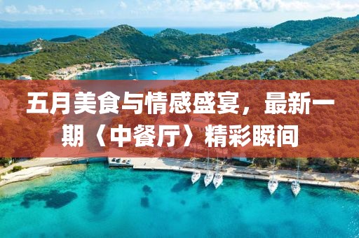 五月美食與情感盛宴,最新一期〈中餐廳〉精彩瞬間