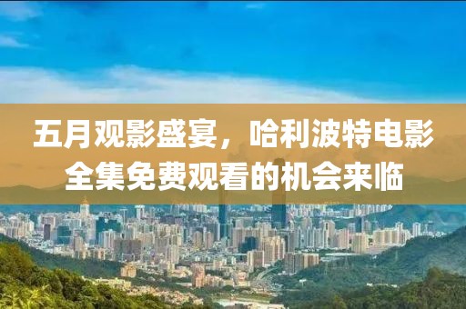 五月觀影盛宴,哈利波特電影全集免費觀看的機會來臨