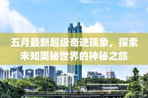 五月最新超級奇跡現象,探索未知奧秘世界的神秘之旅