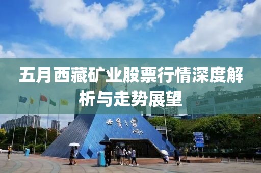 五月西藏礦業股票行情深度解析與走勢展望