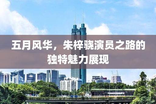 五月風華,朱梓驍演員之路的獨特魅力展現