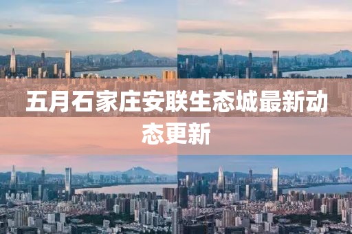 五月石家莊安聯生態城最新動態更新