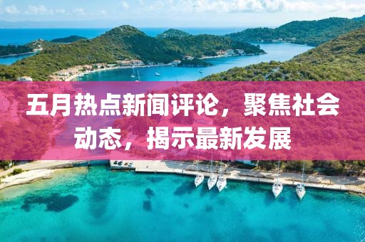 五月熱點新聞評論,聚焦社會動態,揭示最新發展