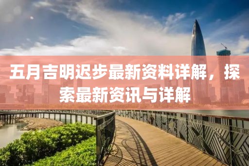 五月吉明遲步最新資料詳解,探索最新資訊與詳解