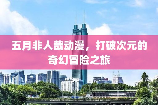 五月非人哉動漫,打破次元的奇幻冒險之旅