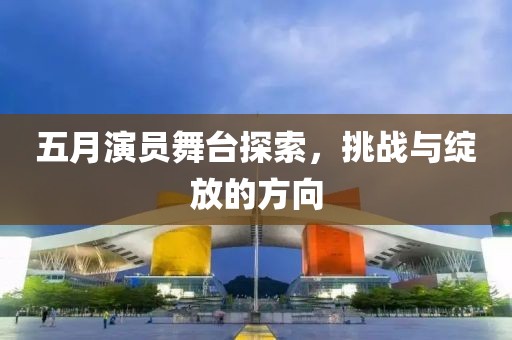 五月演員舞臺探索，挑戰(zhàn)與綻放的方向