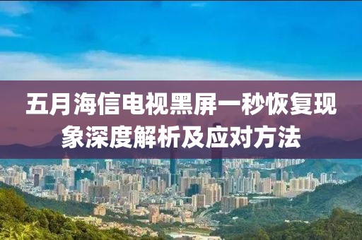 五月海信電視黑屏一秒恢復(fù)現(xiàn)象深度解析及應(yīng)對方法