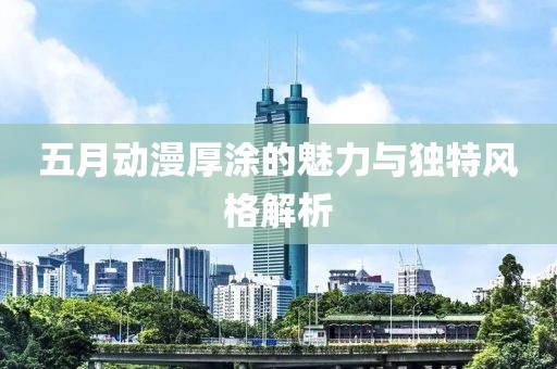 五月動漫厚涂的魅力與獨(dú)特風(fēng)格解析