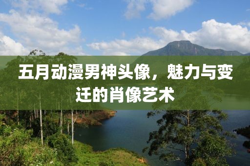 五月動漫男神頭像,魅力與變遷的肖像藝術