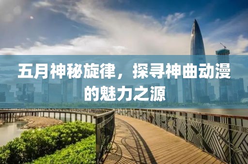 五月神秘旋律,探尋神曲動漫的魅力之源