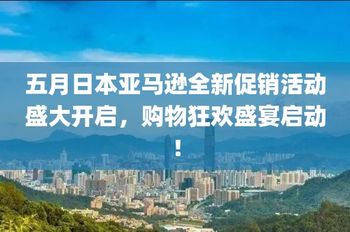 五月日本亞馬遜全新促銷活動盛大開啟,購物狂歡盛宴啟動!