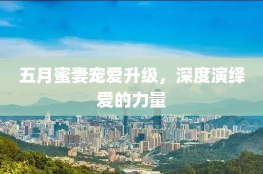 五月蜜妻寵愛升級,深度演繹愛的力量