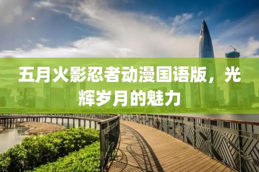 五月火影忍者動漫國語版,光輝歲月的魅力