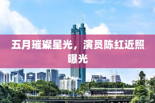 五月璀璨星光,演員陳紅近照曝光