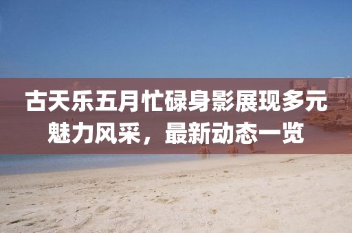 古天樂五月忙碌身影展現多元魅力風采,最新動態一覽