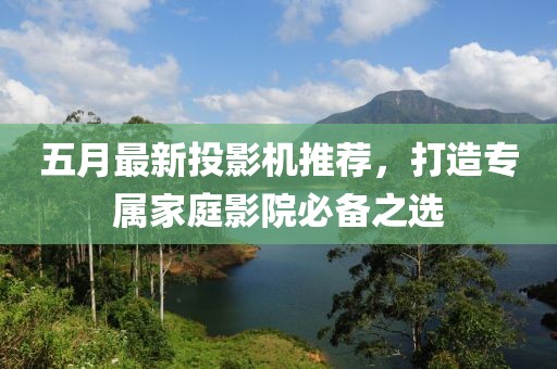 五月最新投影機推薦,打造專屬家庭影院必備之選
