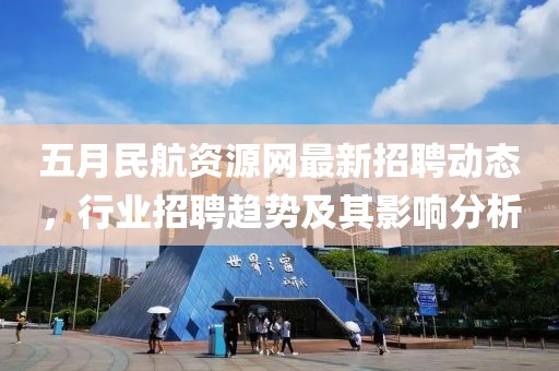 五月民航資源網最新招聘動態,行業招聘趨勢及其影響分析