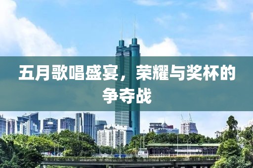 五月歌唱盛宴,榮耀與獎杯的爭奪戰