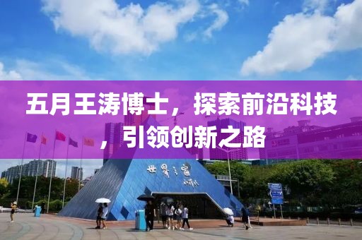 五月王濤博士,探索前沿科技,引領(lǐng)創(chuàng)新之路
