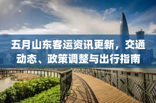 五月山東客運資訊更新,交通動態、政策調整與出行指南