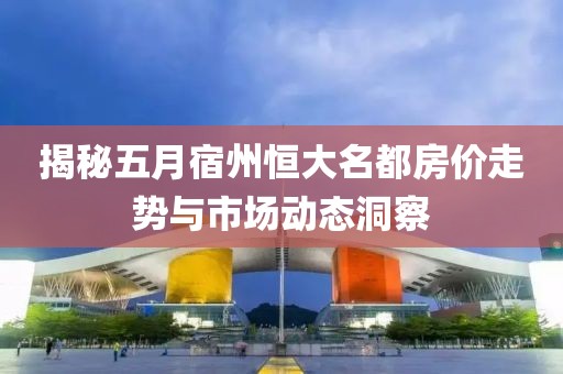 揭秘五月宿州恒大名都房價走勢與市場動態洞察