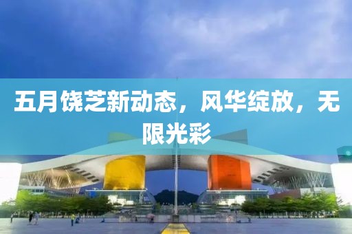 五月饒芝新動態,風華綻放,無限光彩