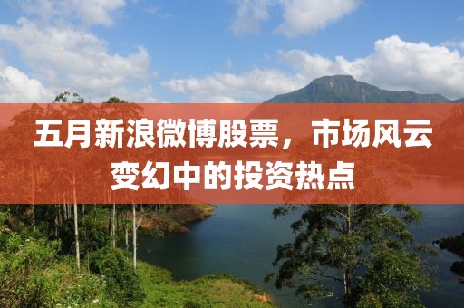 五月新浪微博股票,市場風(fēng)云變幻中的投資熱點