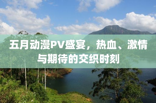 五月動(dòng)漫PV盛宴，熱血、激情與期待的交織時(shí)刻