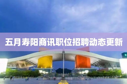 五月壽陽商訊職位招聘動(dòng)態(tài)更新