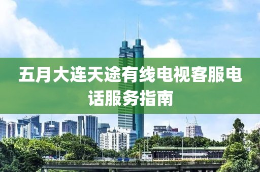 五月大連天途有線電視客服電話服務(wù)指南