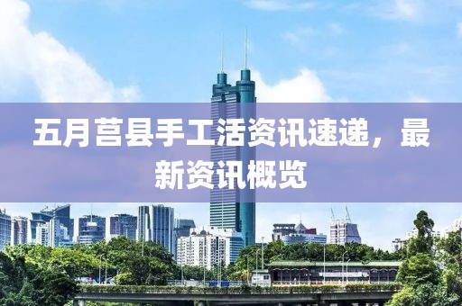 五月莒縣手工活資訊速遞，最新資訊概覽