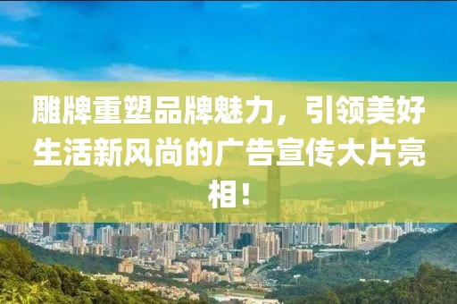 雕牌重塑品牌魅力,引領美好生活新風尚的廣告宣傳大片亮相!