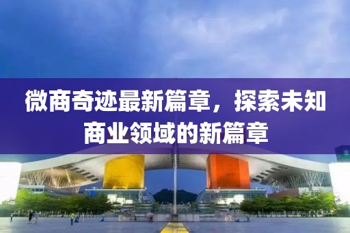 微商奇跡最新篇章，探索未知商業領域的新篇章