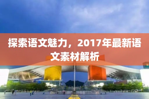 探索語文魅力,2017年最新語文素材解析
