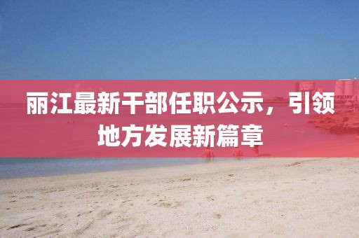 麗江最新干部任職公示,引領(lǐng)地方發(fā)展新篇章